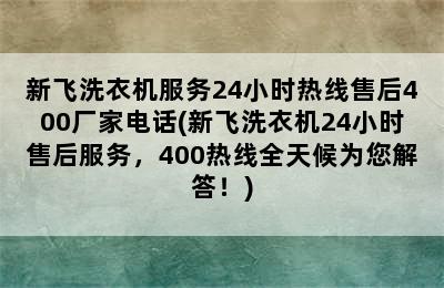 新飞洗衣机服务24小时热线售后400厂家电话(新飞洗衣机24小时售后服务，400热线全天候为您解答！)