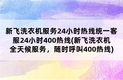 新飞洗衣机服务24小时热线统一客服24小时400热线(新飞洗衣机全天候服务，随时呼叫400热线)