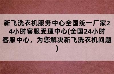 新飞洗衣机服务中心全国统一厂家24小时客服受理中心(全国24小时客服中心，为您解决新飞洗衣机问题)