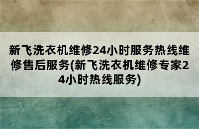 新飞洗衣机维修24小时服务热线维修售后服务(新飞洗衣机维修专家24小时热线服务)