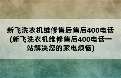 新飞洗衣机维修售后售后400电话(新飞洗衣机维修售后400电话一站解决您的家电烦恼)