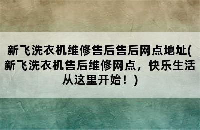 新飞洗衣机维修售后售后网点地址(新飞洗衣机售后维修网点，快乐生活从这里开始！)