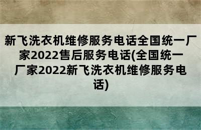 新飞洗衣机维修服务电话全国统一厂家2022售后服务电话(全国统一厂家2022新飞洗衣机维修服务电话)