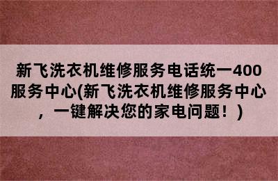 新飞洗衣机维修服务电话统一400服务中心(新飞洗衣机维修服务中心，一键解决您的家电问题！)