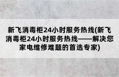 新飞消毒柜24小时服务热线(新飞消毒柜24小时服务热线——解决您家电维修难题的首选专家)