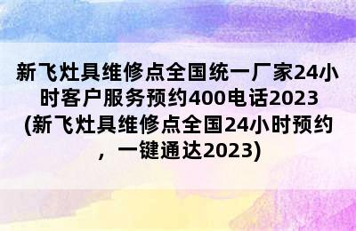 新飞灶具维修点全国统一厂家24小时客户服务预约400电话2023(新飞灶具维修点全国24小时预约，一键通达2023)