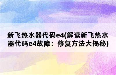 新飞热水器代码e4(解读新飞热水器代码e4故障：修复方法大揭秘)