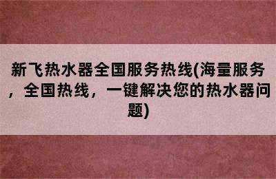 新飞热水器全国服务热线(海量服务，全国热线，一键解决您的热水器问题)