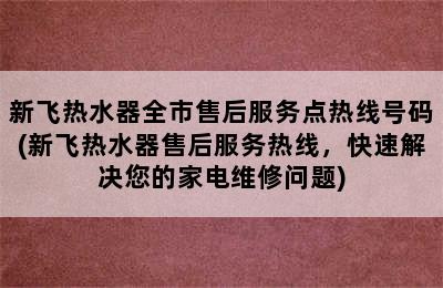 新飞热水器全市售后服务点热线号码(新飞热水器售后服务热线，快速解决您的家电维修问题)