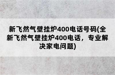 新飞然气壁挂炉400电话号码(全新飞然气壁挂炉400电话，专业解决家电问题)