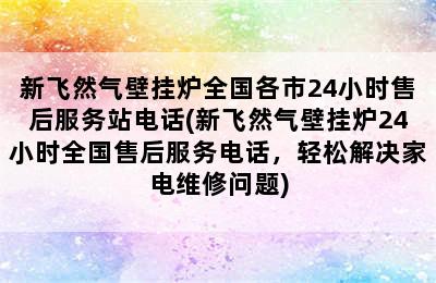 新飞然气壁挂炉全国各市24小时售后服务站电话(新飞然气壁挂炉24小时全国售后服务电话，轻松解决家电维修问题)