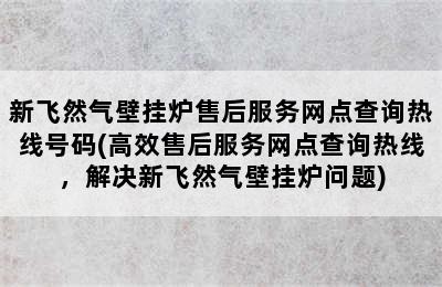 新飞然气壁挂炉售后服务网点查询热线号码(高效售后服务网点查询热线，解决新飞然气壁挂炉问题)