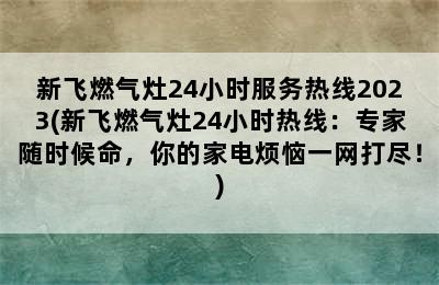 新飞燃气灶24小时服务热线2023(新飞燃气灶24小时热线：专家随时候命，你的家电烦恼一网打尽！)