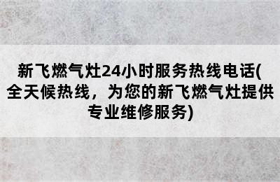 新飞燃气灶24小时服务热线电话(全天候热线，为您的新飞燃气灶提供专业维修服务)