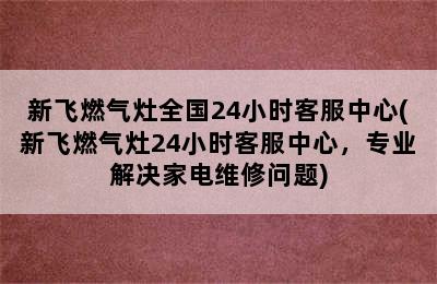 新飞燃气灶全国24小时客服中心(新飞燃气灶24小时客服中心，专业解决家电维修问题)