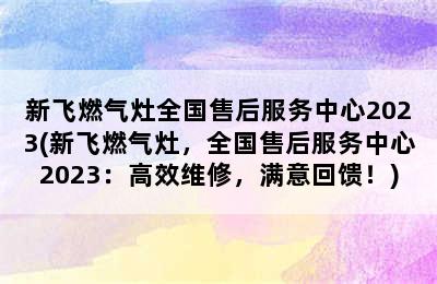 新飞燃气灶全国售后服务中心2023(新飞燃气灶，全国售后服务中心2023：高效维修，满意回馈！)