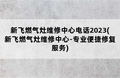 新飞燃气灶维修中心电话2023(新飞燃气灶维修中心-专业便捷修复服务)