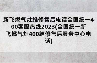 新飞燃气灶维修售后电话全国统一400客服热线2023(全国统一新飞燃气灶400维修售后服务中心电话)