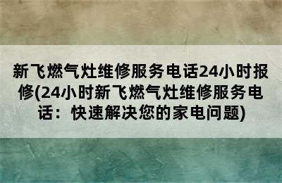 新飞燃气灶维修服务电话24小时报修(24小时新飞燃气灶维修服务电话：快速解决您的家电问题)