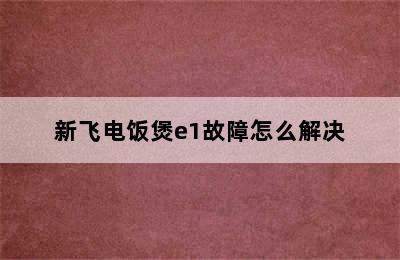 新飞电饭煲e1故障怎么解决