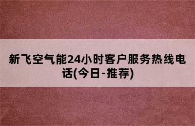 新飞空气能24小时客户服务热线电话(今日-推荐)