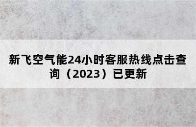 新飞空气能24小时客服热线点击查询（2023）已更新