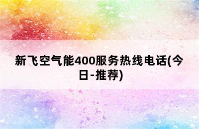 新飞空气能400服务热线电话(今日-推荐)