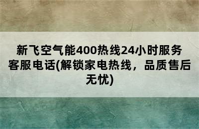 新飞空气能400热线24小时服务客服电话(解锁家电热线，品质售后无忧)