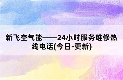 新飞空气能——24小时服务维修热线电话(今日-更新)