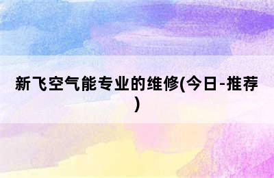 新飞空气能专业的维修(今日-推荐)