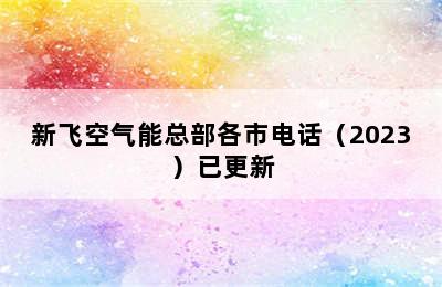 新飞空气能总部各市电话（2023）已更新