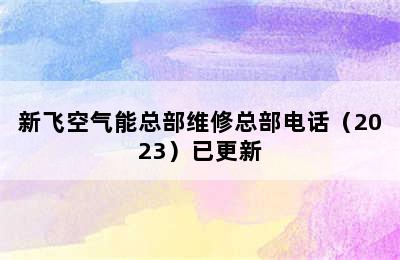 新飞空气能总部维修总部电话（2023）已更新