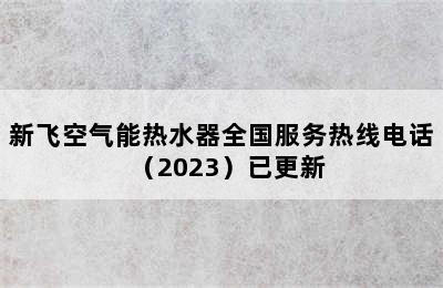 新飞空气能热水器全国服务热线电话（2023）已更新