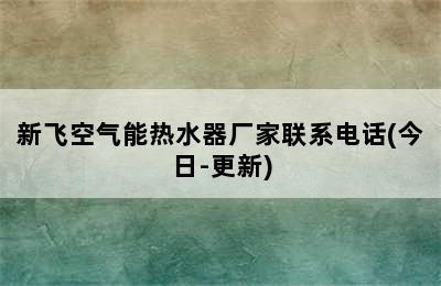 新飞空气能热水器厂家联系电话(今日-更新)