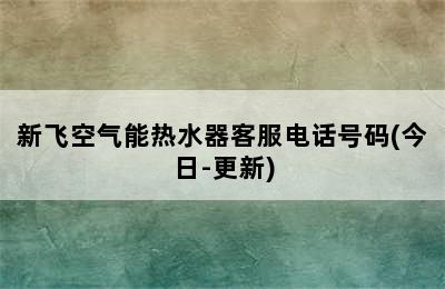 新飞空气能热水器客服电话号码(今日-更新)