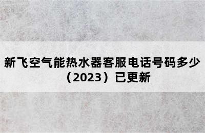 新飞空气能热水器客服电话号码多少（2023）已更新