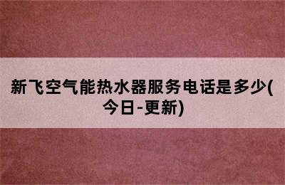 新飞空气能热水器服务电话是多少(今日-更新)