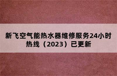 新飞空气能热水器维修服务24小时热线（2023）已更新