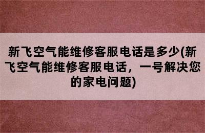 新飞空气能维修客服电话是多少(新飞空气能维修客服电话，一号解决您的家电问题)