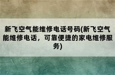 新飞空气能维修电话号码(新飞空气能维修电话，可靠便捷的家电维修服务)