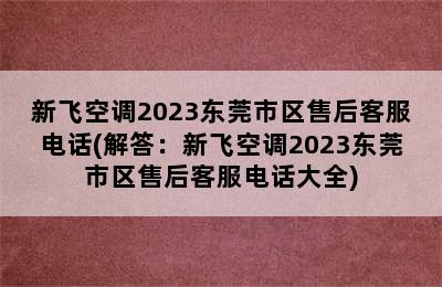 新飞空调2023东莞市区售后客服电话(解答：新飞空调2023东莞市区售后客服电话大全)