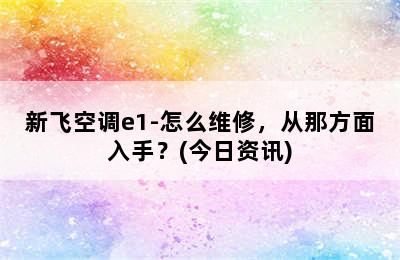 新飞空调e1-怎么维修，从那方面入手？(今日资讯)