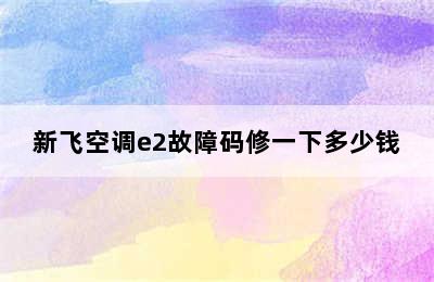 新飞空调e2故障码修一下多少钱