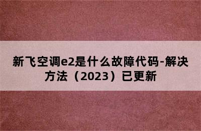 新飞空调e2是什么故障代码-解决方法（2023）已更新