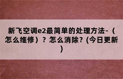 新飞空调e2最简单的处理方法-（怎么维修）？怎么消除？(今日更新)