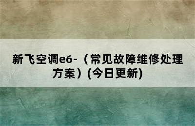 新飞空调e6-（常见故障维修处理方案）(今日更新)