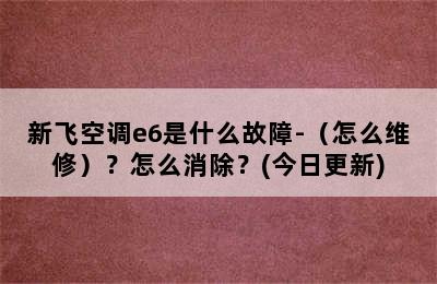 新飞空调e6是什么故障-（怎么维修）？怎么消除？(今日更新)