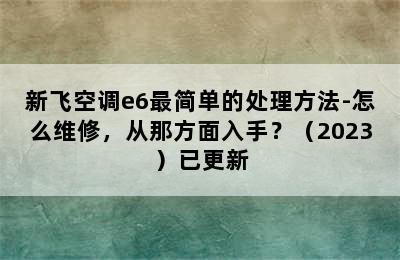 新飞空调e6最简单的处理方法-怎么维修，从那方面入手？（2023）已更新