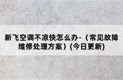 新飞空调不凉快怎么办-（常见故障维修处理方案）(今日更新)