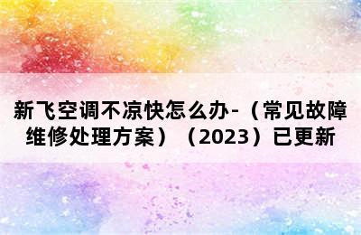 新飞空调不凉快怎么办-（常见故障维修处理方案）（2023）已更新